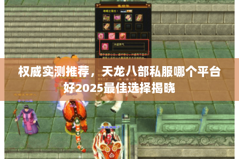 权威实测推荐,天龙八部私服哪个平台好2025最佳选择揭晓 权威实测推荐,天龙八部私服哪个平台好2025最佳选择揭晓