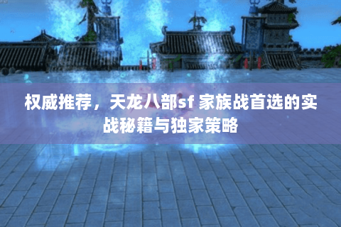 权威推荐,天龙八部sf 家族战首选的实战秘籍与独家策略 权威推荐,天龙八部sf 家族战首选的实战秘籍与独家策略