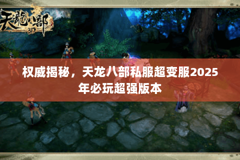 权威揭秘,天龙八部私服超变服2025年必玩超强版本 权威揭秘,天龙八部私服超变服2025年必玩超强版本