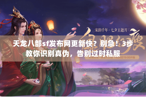 天龙八部sf发布网更新快？别急！3步教你识别真伪，告别过时私服