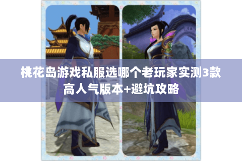 桃花岛游戏私服选哪个老玩家实测3款高人气版本+避坑攻略 桃花岛游戏私服选哪个老玩家实测3款高人气版本+避坑攻略