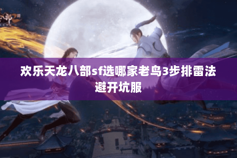 欢乐天龙八部sf选哪家老鸟3步排雷法避开坑服 欢乐天龙八部sf选哪家老鸟3步排雷法避开坑服