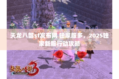天龙八部sf发布网 独家服多，2025独家新服行动攻略