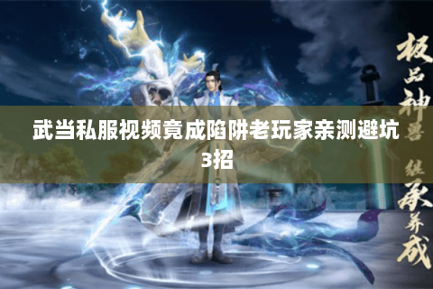 武当私服视频竟成陷阱老玩家亲测避坑3招