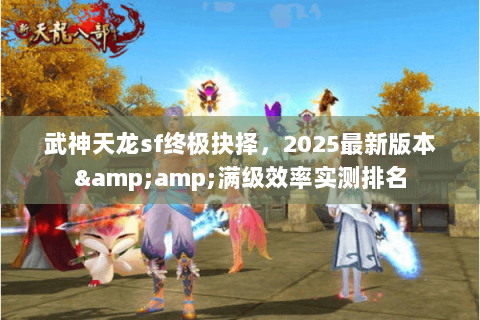 武神天龙sf终极抉择，2025最新版本&amp;满级效率实测排名