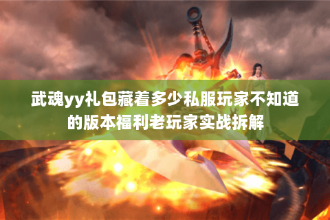武魂yy礼包藏着多少私服玩家不知道的版本福利老玩家实战拆解