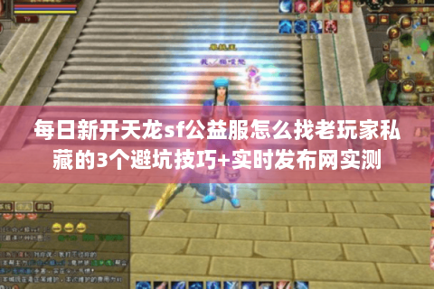 每日新开天龙sf公益服怎么找老玩家私藏的3个避坑技巧+实时发布网实测 每日新开天龙sf公益服怎么找老玩家私藏的3个避坑技巧+实时发布网实测