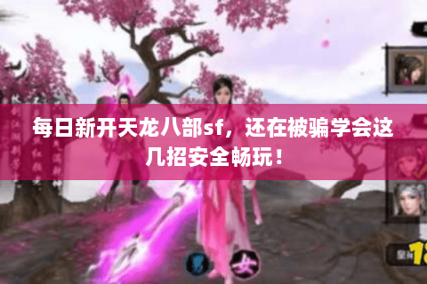 每日新开天龙八部sf，还在被骗学会这几招安全畅玩！