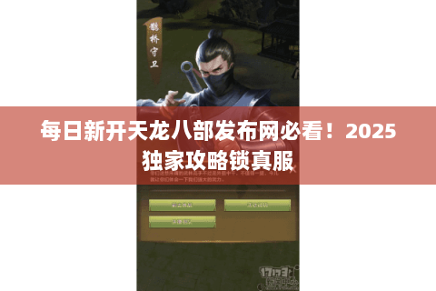 每日新开天龙八部发布网必看!2025独家攻略锁真服 每日新开天龙八部发布网必看!2025独家攻略锁真服