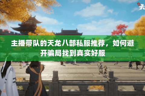 主播带队的天龙八部私服推荐，如何避开骗局找到真实好服