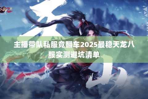 主播带队私服竟翻车2025最稳天龙八服实测避坑清单 主播带队私服竟翻车2025最稳天龙八服实测避坑清单