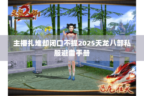 主播扎堆却闭口不提2025天龙八部私服避雷手册 主播扎堆却闭口不提2025天龙八部私服避雷手册