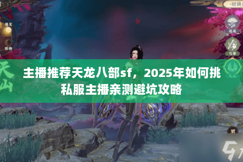 主播推荐天龙八部sf,2025年如何挑私服主播亲测避坑攻略 主播推荐天龙八部sf,2025年如何挑私服主播亲测避坑攻略