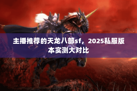 主播推荐的天龙八部sf，2025私服版本实测大对比
