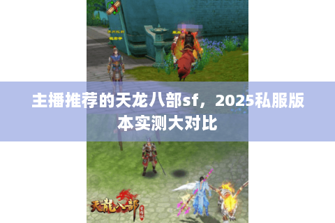 主播推荐的天龙八部sf，2025私服版本实测大对比