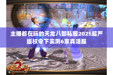 主播都在玩的天龙八部私服2025超严版权令下实测6家真活服 主播都在玩的天龙八部私服2025超严版权令下实测6家真活服