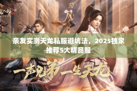 亲友实测天龙私服避坑法,2025独家推荐5大精品服 亲友实测天龙私服避坑法,2025独家推荐5大精品服