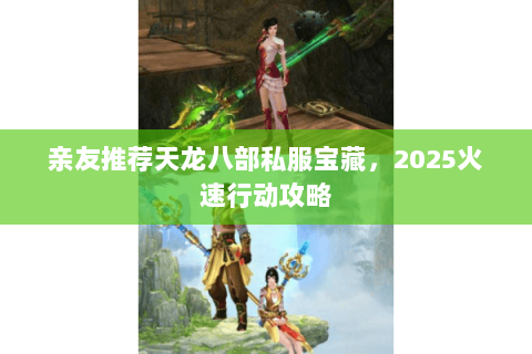 亲友推荐天龙八部私服宝藏,2025火速行动攻略 亲友推荐天龙八部私服宝藏,2025火速行动攻略