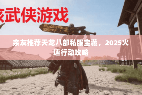 亲友推荐天龙八部私服宝藏,2025火速行动攻略 亲友推荐天龙八部私服宝藏,2025火速行动攻略