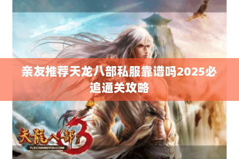 亲友推荐天龙八部私服靠谱吗2025必追通关攻略 亲友推荐天龙八部私服靠谱吗2025必追通关攻略