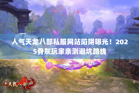 人气天龙八部私服网站陷阱曝光!2025骨灰玩家亲测避坑路线 人气天龙八部私服网站陷阱曝光!2025骨灰玩家亲测避坑路线