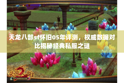 天龙八部sf怀旧05年评测,权威数据对比揭秘经典私服之谜 天龙八部sf怀旧05年评测,权威数据对比揭秘经典私服之谜