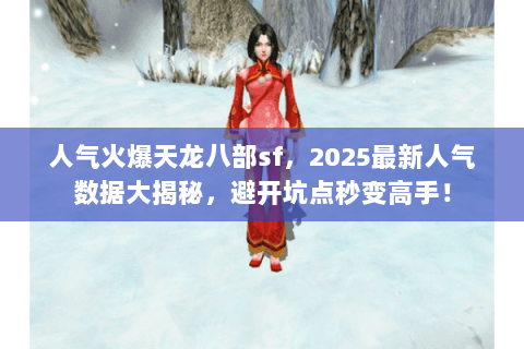 人气火爆天龙八部sf,2025最新人气数据大揭秘,避开坑点秒变高手! 人气火爆天龙八部sf,2025最新人气数据大揭秘,避开坑点秒变高手!