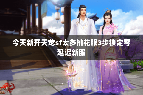 今天新开天龙sf太多挑花眼3步锁定零延迟新服 今天新开天龙sf太多挑花眼3步锁定零延迟新服