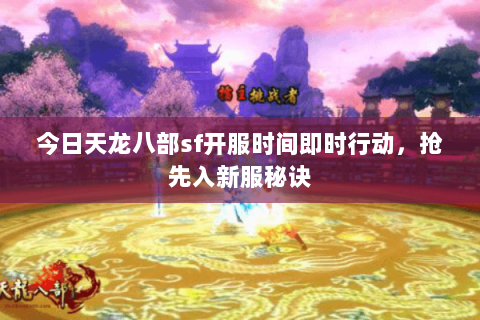 今日天龙八部sf开服时间即时行动,抢先入新服秘诀 今日天龙八部sf开服时间即时行动,抢先入新服秘诀