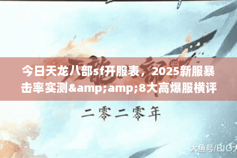 今日天龙八部sf开服表,2025新服暴击率实测&8大高爆服横评 今日天龙八部sf开服表,2025新服暴击率实测&8大高爆服横评