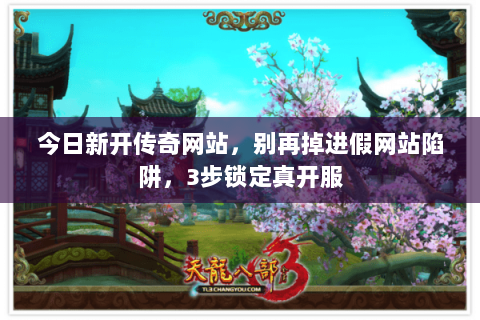 今日新开传奇网站,别再掉进假网站陷阱,3步锁定真开服 今日新开传奇网站,别再掉进假网站陷阱,3步锁定真开服
