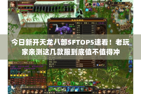 今日新开天龙八部SFTOP5速看!老玩家亲测这几款服到底值不值得冲 今日新开天龙八部SFTOP5速看!老玩家亲测这几款服到底值不值得冲