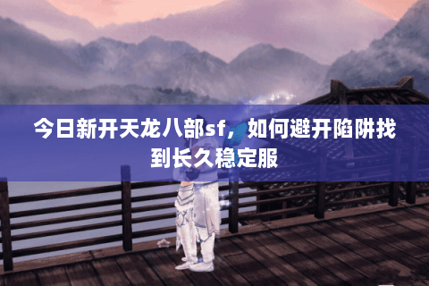 今日新开天龙八部sf,如何避开陷阱找到长久稳定服 今日新开天龙八部sf,如何避开陷阱找到长久稳定服