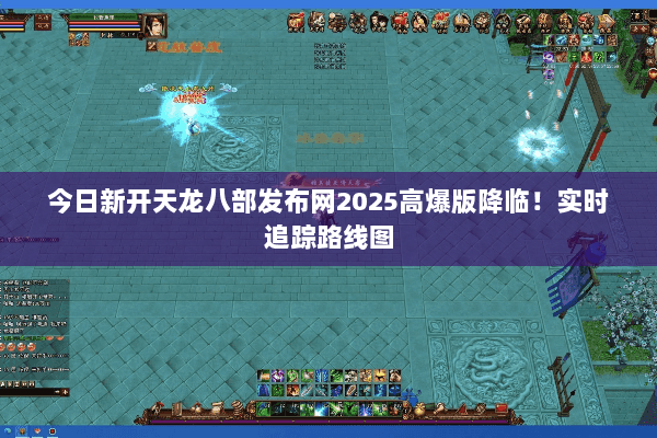 今日新开天龙八部发布网2025高爆版降临！实时追踪路线图