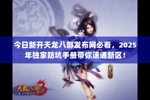 今日新开天龙八部发布网必看，2025年独家防坑手册带你速通新区！