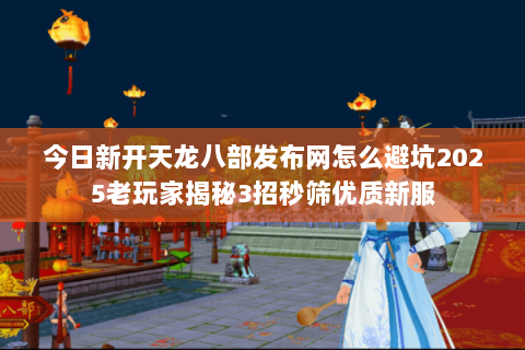 今日新开天龙八部发布网怎么避坑2025老玩家揭秘3招秒筛优质新服