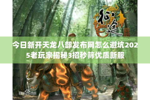 今日新开天龙八部发布网怎么避坑2025老玩家揭秘3招秒筛优质新服