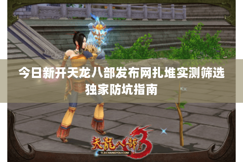 今日新开天龙八部发布网扎堆实测筛选独家防坑指南