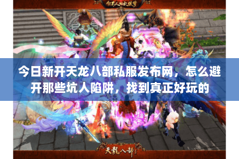 今日新开天龙八部私服发布网,怎么避开那些坑人陷阱,找到真正好玩的 今日新开天龙八部私服发布网,怎么避开那些坑人陷阱,找到真正好玩的