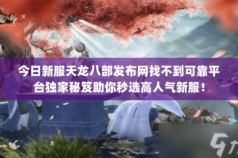 今日新服天龙八部发布网找不到可靠平台独家秘笈助你秒选高人气新服！