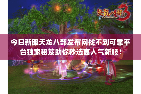今日新服天龙八部发布网找不到可靠平台独家秘笈助你秒选高人气新服！