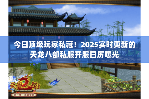 今日顶级玩家私藏!2025实时更新的天龙八部私服开服日历曝光 今日顶级玩家私藏!2025实时更新的天龙八部私服开服日历曝光