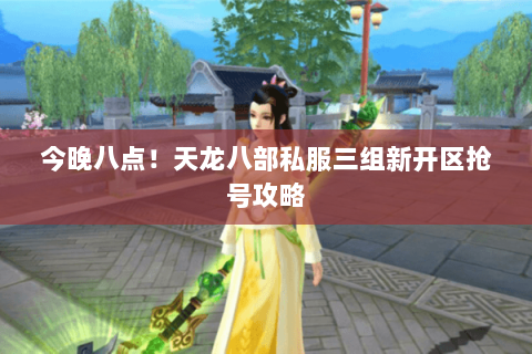 今晚八点!天龙八部私服三组新开区抢号攻略 今晚八点!天龙八部私服三组新开区抢号攻略