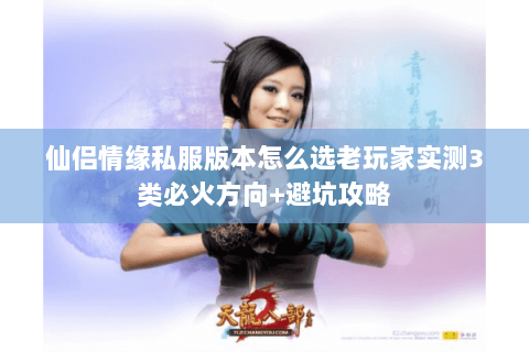 仙侣情缘私服版本怎么选老玩家实测3类必火方向+避坑攻略 仙侣情缘私服版本怎么选老玩家实测3类必火方向+避坑攻略