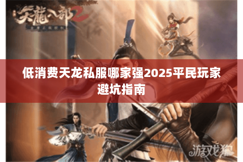 低消费天龙私服哪家强2025平民玩家避坑指南 低消费天龙私服哪家强2025平民玩家避坑指南