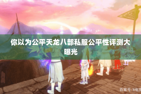 你以为公平天龙八部私服公平性评测大曝光 你以为公平天龙八部私服公平性评测大曝光