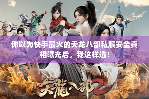 你以为快手最火的天龙八部私服安全真相曝光后,我这样选! 你以为快手最火的天龙八部私服安全真相曝光后,我这样选!