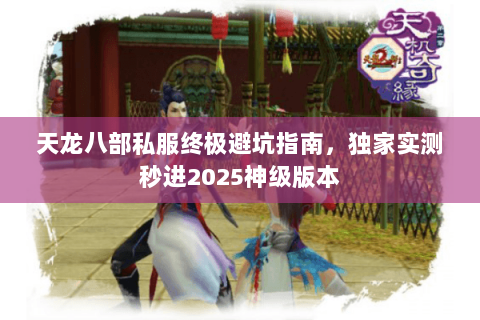 天龙八部私服终极避坑指南,独家实测秒进2025神级版本 天龙八部私服终极避坑指南,独家实测秒进2025神级版本