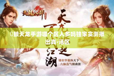 侻鲼天龙手游哪个区人多吗独家实测揪出真·活区 侻鲼天龙手游哪个区人多吗独家实测揪出真·活区