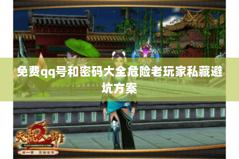 免费qq号和密码大全危险老玩家私藏避坑方案 免费qq号和密码大全危险老玩家私藏避坑方案